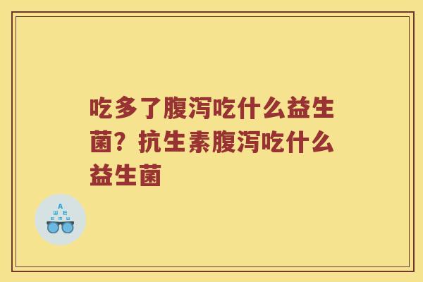 吃多了腹泻吃什么益生菌？抗生素腹泻吃什么益生菌