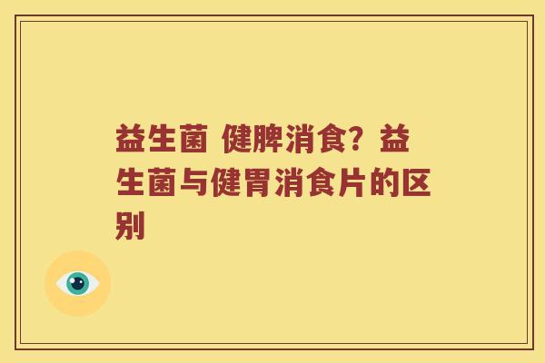 益生菌 健脾消食？益生菌与健胃消食片的区别