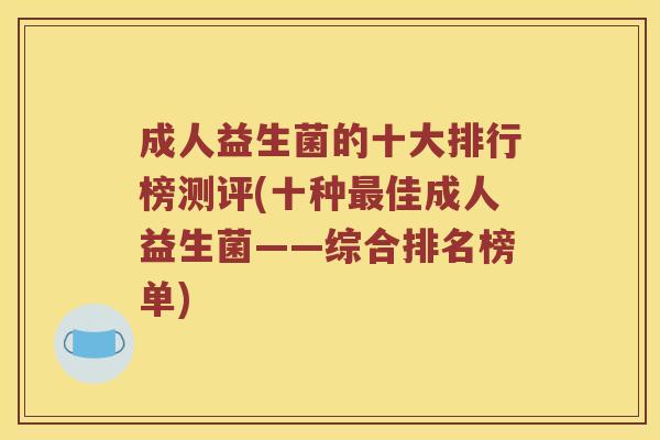 成人益生菌的十大排行榜测评(十种最佳成人益生菌——综合排名榜单)