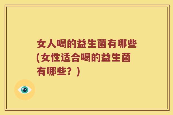 女人喝的益生菌有哪些(女性适合喝的益生菌有哪些？)