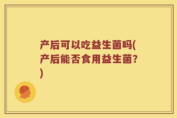 产后可以吃益生菌吗(产后能否食用益生菌？)