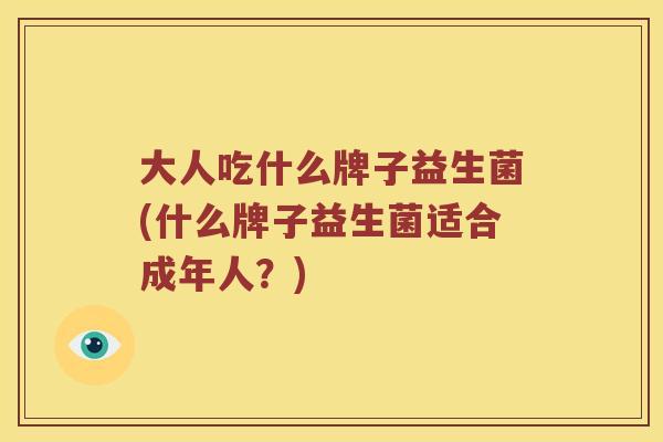 大人吃什么牌子益生菌(什么牌子益生菌适合成年人？)