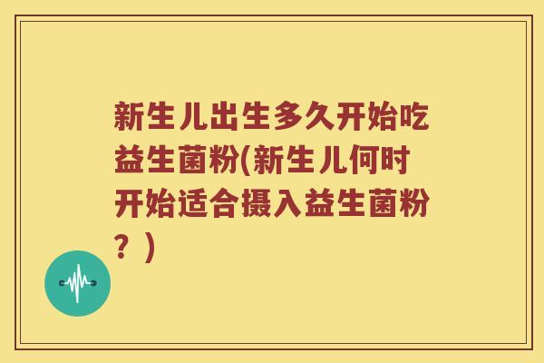 新生儿出生多久开始吃益生菌粉(新生儿何时开始适合摄入益生菌粉?) 新生儿出生多久开始吃益生菌粉(新生儿何时开始适合摄入益生菌粉?)