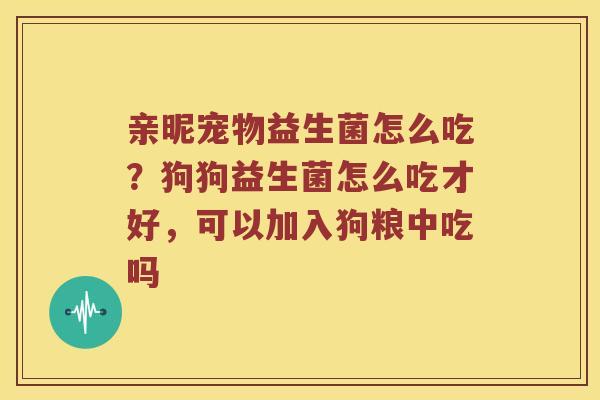亲昵宠物益生菌怎么吃？狗狗益生菌怎么吃才好，可以加入狗粮中吃吗
