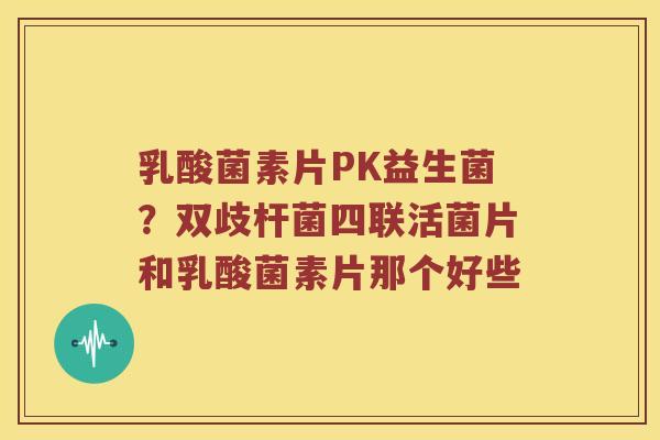 乳酸菌素片PK益生菌？双歧杆菌四联活菌片和乳酸菌素片那个好些