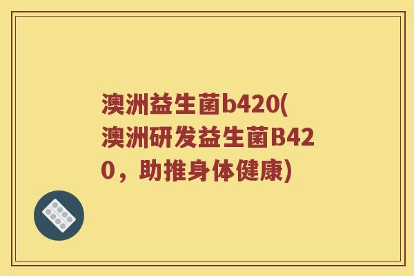 澳洲益生菌b420(澳洲研发益生菌B420，助推身体健康)