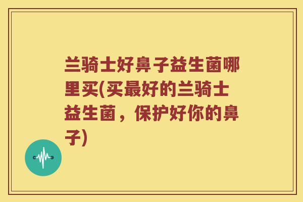 兰骑士好鼻子益生菌哪里买(买好的兰骑士益生菌,保护好你的鼻子) 兰骑士好鼻子益生菌哪里买(买好的兰骑士益生菌,保护好你的鼻子)
