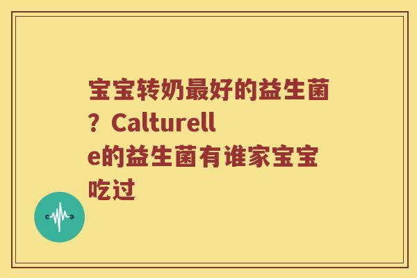 宝宝转奶最好的益生菌？Calturelle的益生菌有谁家宝宝吃过