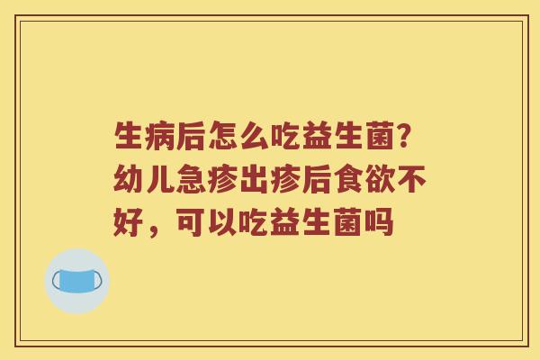 生后怎么吃益生菌？幼儿急疹出疹后不好，可以吃益生菌吗