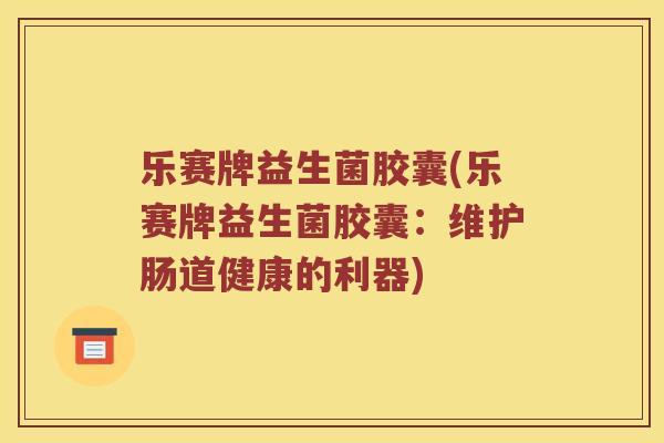 乐赛牌益生菌胶囊(乐赛牌益生菌胶囊：维护肠道健康的利器)