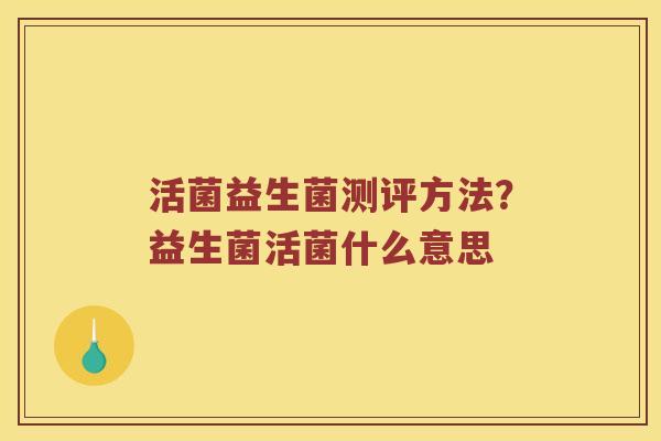 活菌益生菌测评方法？益生菌活菌什么意思