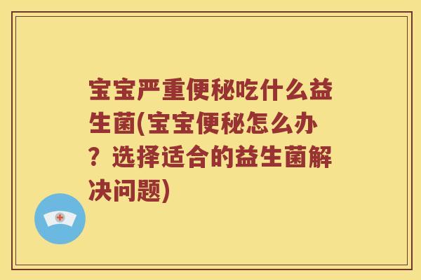 宝宝严重吃什么益生菌(宝宝怎么办?选择适合的益生菌解决问题) 宝宝严重吃什么益生菌(宝宝怎么办?选择适合的益生菌解决问题)