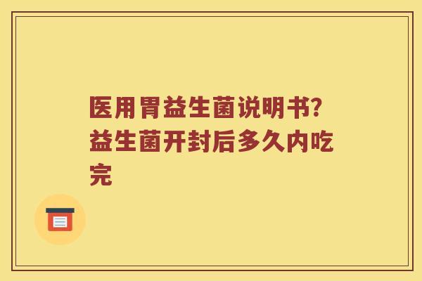 医用胃益生菌说明书？益生菌开封后多久内吃完