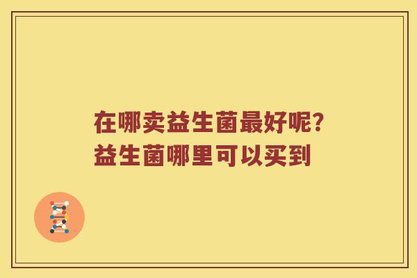 在哪卖益生菌最好呢？益生菌哪里可以买到