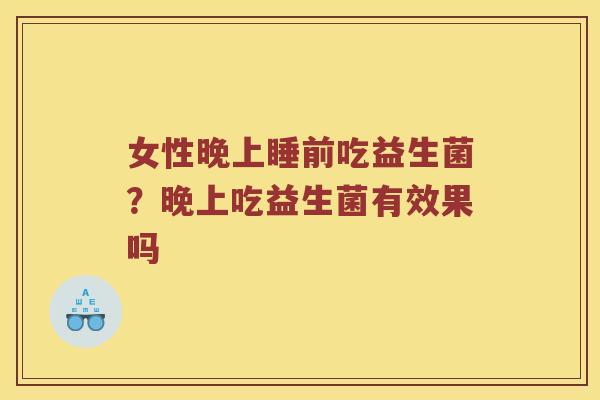 女性晚上睡前吃益生菌?晚上吃益生菌有效果吗 女性晚上睡前吃益生菌?晚上吃益生菌有效果吗