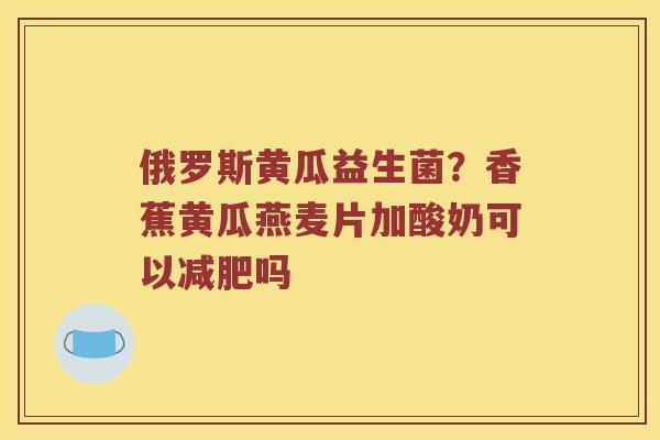 俄罗斯黄瓜益生菌?香蕉黄瓜燕麦片加酸奶可以吗 俄罗斯黄瓜益生菌?香蕉黄瓜燕麦片加酸奶可以吗