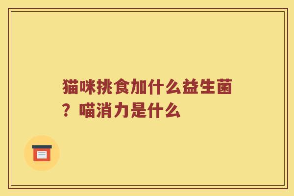 猫咪挑食加什么益生菌?喵消力是什么 猫咪挑食加什么益生菌?喵消力是什么