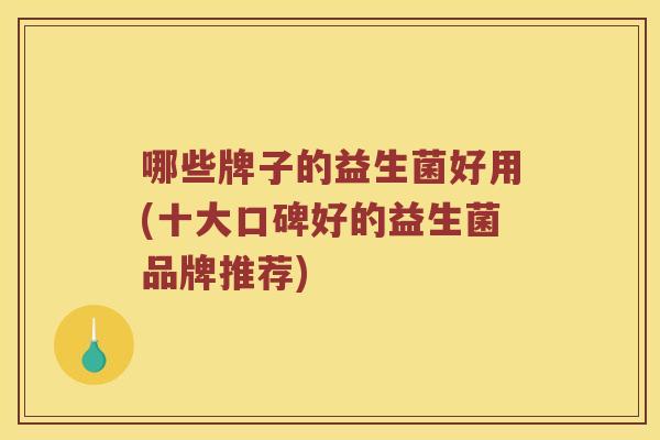 哪些牌子的益生菌好用(十大口碑好的益生菌品牌推荐) 哪些牌子的益生菌好用(十大口碑好的益生菌品牌推荐)