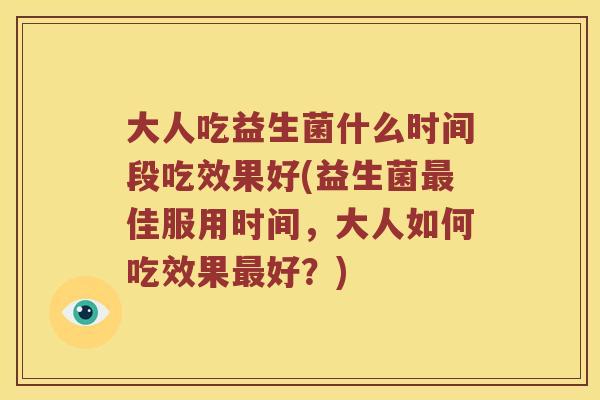 大人吃益生菌什么时间段吃效果好(益生菌最佳服用时间，大人如何吃效果最好？)