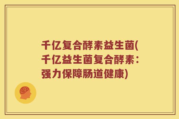 千亿复合酵素益生菌(千亿益生菌复合酵素：强力保障肠道健康)