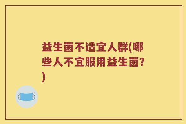 益生菌不适宜人群(哪些人不宜服用益生菌？)