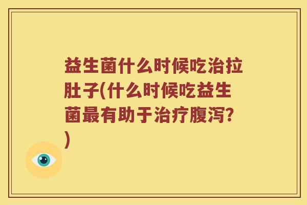 益生菌什么时候吃拉肚子(什么时候吃益生菌有助于?) 益生菌什么时候吃拉肚子(什么时候吃益生菌有助于?)