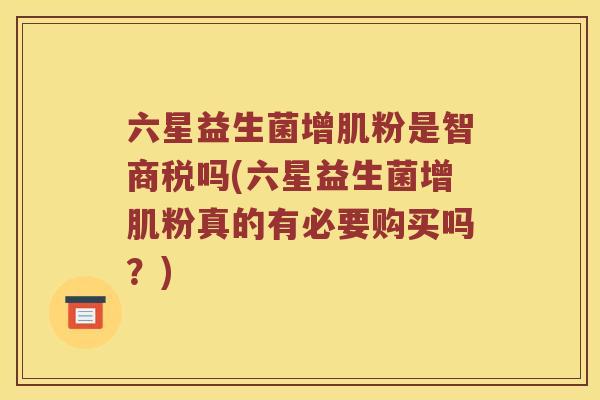六星益生菌增肌粉是智商税吗(六星益生菌增肌粉真的有必要购买吗？)