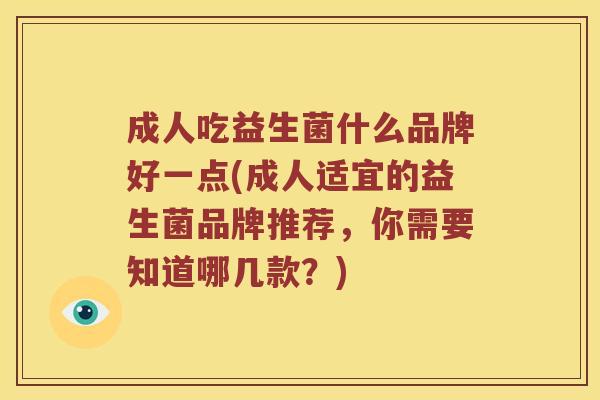 成人吃益生菌什么品牌好一点(成人适宜的益生菌品牌推荐,你需要知道哪几款?) 成人吃益生菌什么品牌好一点(成人适宜的益生菌品牌推荐,你需要知道哪几款?)