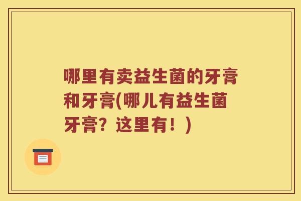 哪里有卖益生菌的牙膏和牙膏(哪儿有益生菌牙膏?这里有!) 哪里有卖益生菌的牙膏和牙膏(哪儿有益生菌牙膏?这里有!)