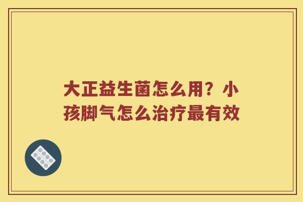 大正益生菌怎么用？小孩脚气怎么有效