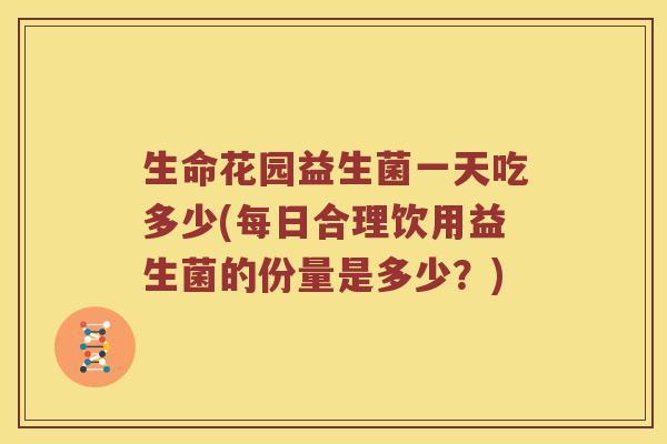 生命花园益生菌一天吃多少(每日合理饮用益生菌的份量是多少?) 生命花园益生菌一天吃多少(每日合理饮用益生菌的份量是多少?)