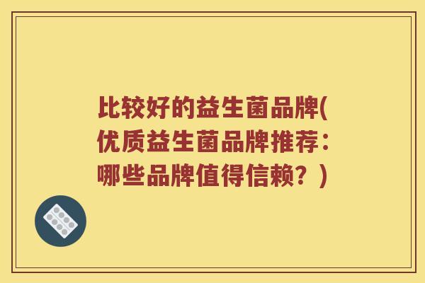 比较好的益生菌品牌(优质益生菌品牌推荐:哪些品牌值得信赖?) 比较好的益生菌品牌(优质益生菌品牌推荐:哪些品牌值得信赖?)