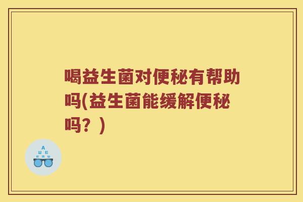 喝益生菌对有帮助吗(益生菌能缓解吗?) 喝益生菌对有帮助吗(益生菌能缓解吗?)