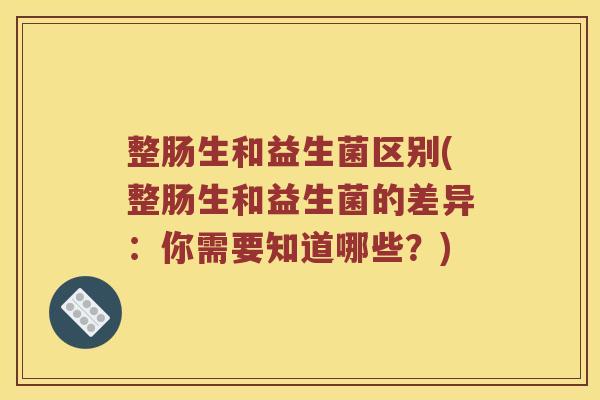 整肠生和益生菌区别(整肠生和益生菌的差异：你需要知道哪些？)