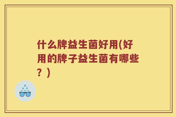 什么牌益生菌好用(好用的牌子益生菌有哪些?) 什么牌益生菌好用(好用的牌子益生菌有哪些?)