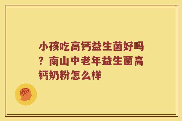 小孩吃高钙益生菌好吗？南山中老年益生菌高钙奶粉怎么样