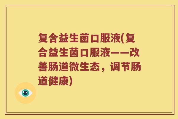 复合益生菌口服液(复合益生菌口服液——改善肠道微生态,调节肠道健康) 复合益生菌口服液(复合益生菌口服液——改善肠道微生态,调节肠道健康)