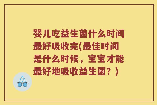 婴儿吃益生菌什么时间好吸收完(佳时间是什么时候，宝宝才能好地吸收益生菌？)