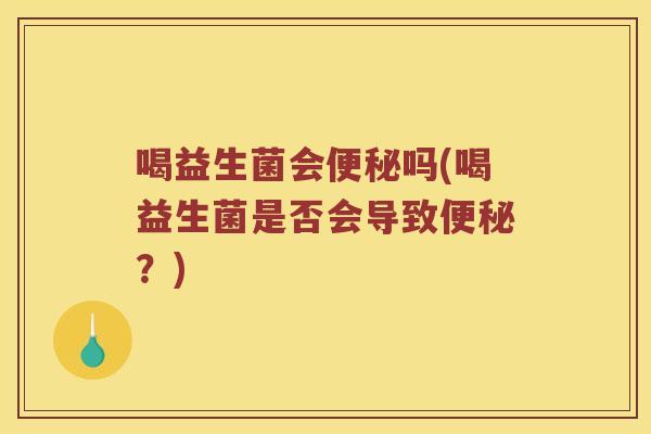 喝益生菌会吗(喝益生菌是否会导致?) 喝益生菌会吗(喝益生菌是否会导致?)