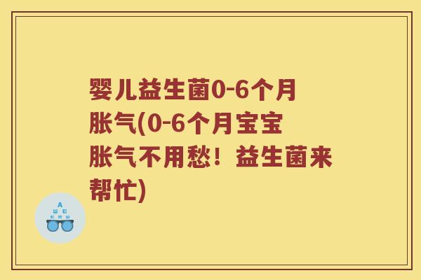 婴儿益生菌0-6个月胀气(0-6个月宝宝胀气不用愁！益生菌来帮忙)