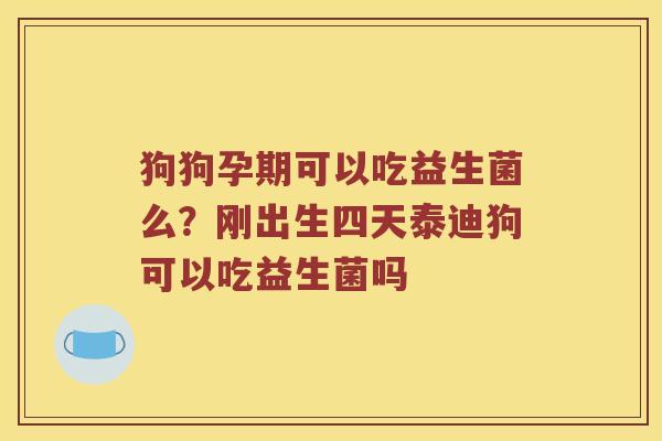 狗狗孕期可以吃益生菌么?刚出生四天泰迪狗可以吃益生菌吗 狗狗孕期可以吃益生菌么?刚出生四天泰迪狗可以吃益生菌吗