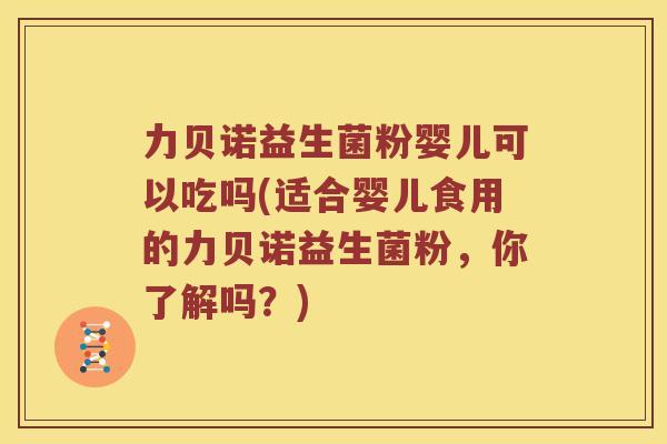 力贝诺益生菌粉婴儿可以吃吗(适合婴儿食用的力贝诺益生菌粉，你了解吗？)