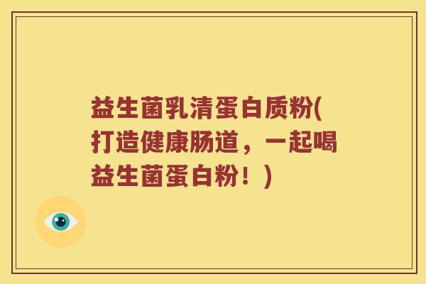 益生菌乳清蛋白质粉(打造健康肠道，一起喝益生菌蛋白粉！)