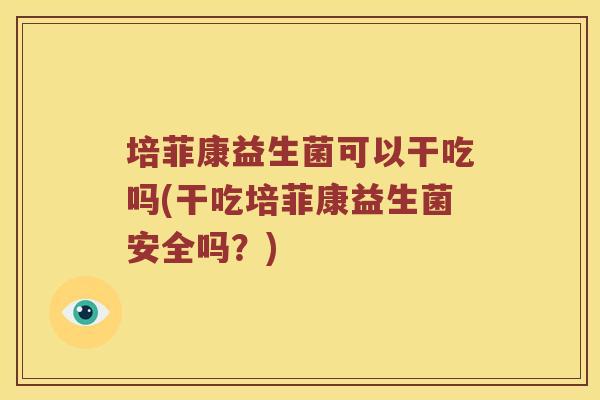 培菲康益生菌可以干吃吗(干吃培菲康益生菌安全吗？)