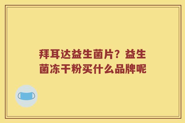 拜耳达益生菌片?益生菌冻干粉买什么品牌呢 拜耳达益生菌片?益生菌冻干粉买什么品牌呢