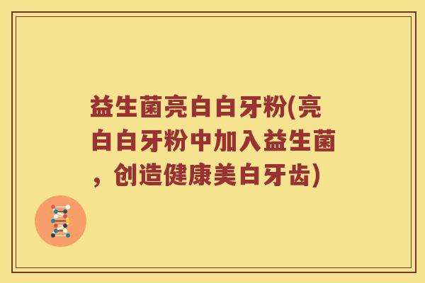 益生菌亮白白牙粉(亮白白牙粉中加入益生菌,创造健康美白牙齿) 益生菌亮白白牙粉(亮白白牙粉中加入益生菌,创造健康美白牙齿)