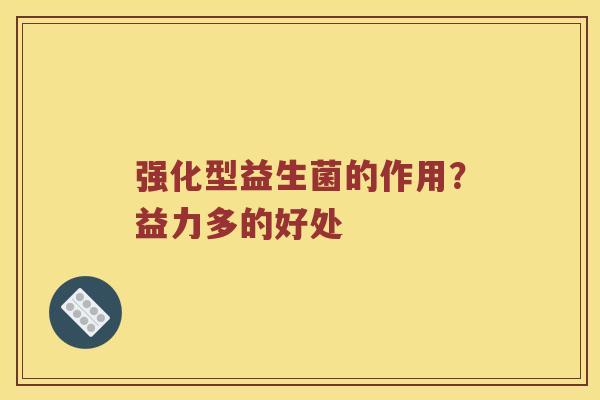 强化型益生菌的作用?益力多的好处 强化型益生菌的作用?益力多的好处