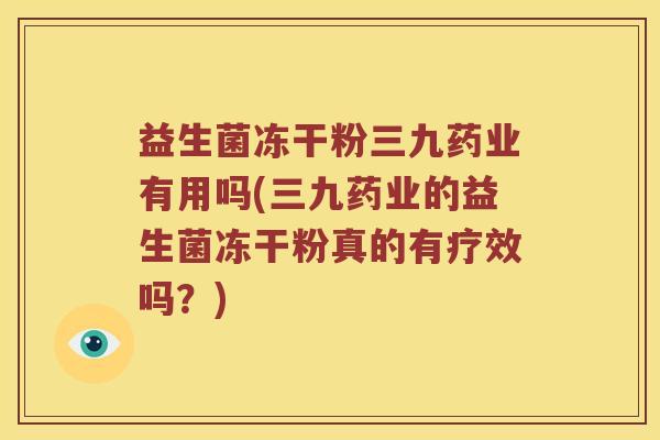 益生菌冻干粉三九药业有用吗(三九药业的益生菌冻干粉真的有疗效吗?) 益生菌冻干粉三九药业有用吗(三九药业的益生菌冻干粉真的有疗效吗?)