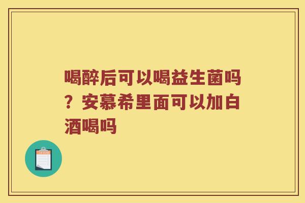喝醉后可以喝益生菌吗？安慕希里面可以加白酒喝吗