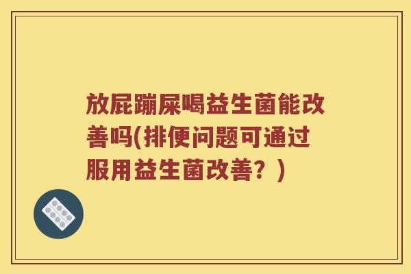 放屁蹦屎喝益生菌能改善吗(排便问题可通过服用益生菌改善？)